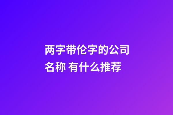 两字带伦字的公司名称 有什么推荐-第1张-公司起名-玄机派